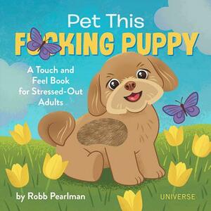 Pet This F*cking Puppy: A Touch-And-Feel Book for Stressed-Out Adults by Robb Pearlman
