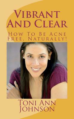 Vibrant And Clear: How To Be Acne Free, Naturally! by Toni Ann Johnson