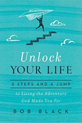 Unlock Your Life: 5 Steps and a Jump to Living the Adventure God Made You for by Bob Black