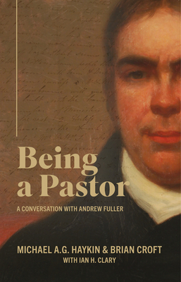 Being a Pastor: A Conversation with Andrew Fuller by Brian Croft, Michael A.G. Haykin