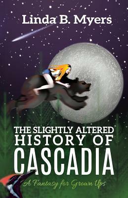 The Slightly Altered History of Cascadia: A Fantasy for Grown Ups by Linda B. Myers