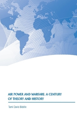 Air Power and Warfare: a Century of Theory and History by Strategic Studies Institute, U. S. Army War College Press, Tami Davis Biddle