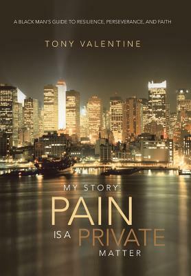 My Story: Pain Is a Private Matter: A Black Man's Guide to Resilience, Perseverance, and Faith by Tony Valentine