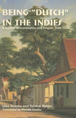 Being "dutch" in the Indies: A History of Creolisation and Empire, 1500-1920 by Remco Raben, Ulbe Bosma