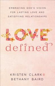 Love Defined: Embracing God's Vision for Lasting Love and Satisfying Relationships by Bethany Baird, Kristen Clark