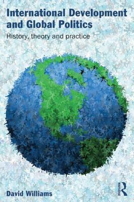 International Development and Global Politics: History, Theory and Practice by David Williams