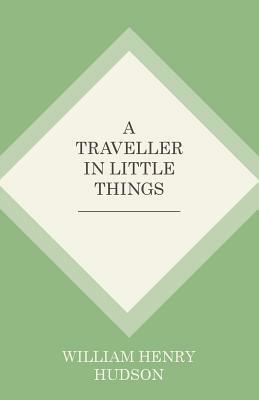 A Traveller in Little Things by William Henry Hudson