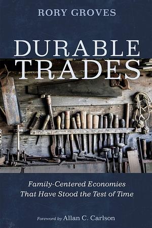 Durable Trades: Family-Centered Economies That Have Stood the Test of Time by Rory Groves, Rory Groves, Allan C. Carlson