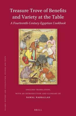 Treasure Trove of Benefits and Variety at the Table: A Fourteenth-Century Egyptian Cookbook: English Translation, with an Introduction and Glossary by Nawal Nasrallah