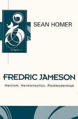 Fredric Jameson: Marxism, Hermeneutics, Postmodernism by Sean Homer