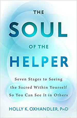 The Soul of the Helper: Seven Stages to Seeing the Sacred Within Yourself So You Can See It in Others by Holly K. Oxhandler, Holly K. Oxhandler
