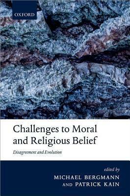 Challenges to Moral and Religious Belief: Disagreement and Evolution by Patrick Kain, Michael Bergmann