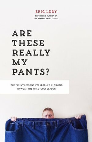 Are These Really My Pants? The Funny Lessons I've Learned in Trying to Wear the Title “Cult Leader” by Eric Ludy