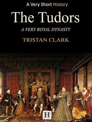 The Tudors: A Very Royal Dynasty (Very Short History Book 8) by Tristan Clark