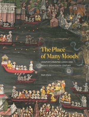The Place of Many Moods: Udaipur's Painted Lands and India's Eighteenth Century by Dipti Khera