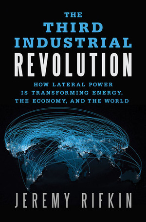 The Third Industrial Revolution: How Lateral Power Is Transforming Energy, the Economy, and the World by Jeremy Rifkin