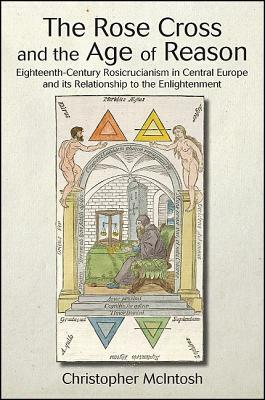 The Rose Cross and the Age of Reason: Eighteenth-Century Rosicrucianism in Central Europe and Its Relationship to the Enlightenment by Christopher McIntosh