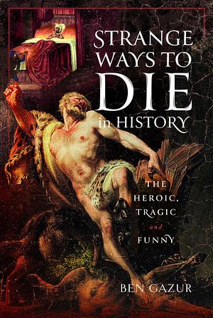 Strange Ways to Die in History: The Heroic, Tragic and Funny by Ben Gazur