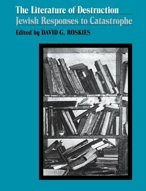 The Literature of Destruction: Jewish Responses to Catastrophe by David Roskies