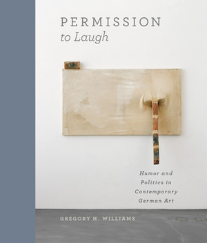 Permission to Laugh: Humor and Politics in Contemporary German Art by Gregory H. Williams