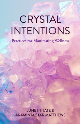 Crystal Intentions: Practices for Manifesting Wellness (Crystal Book, for Readers of Crystals for Beginners) by Lune Innate, Araminta Star Matthews