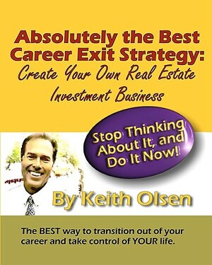 Absolutely The Best Career Exit Strategy: Create Your Own Real Estate Investment Business by Keith Olsen