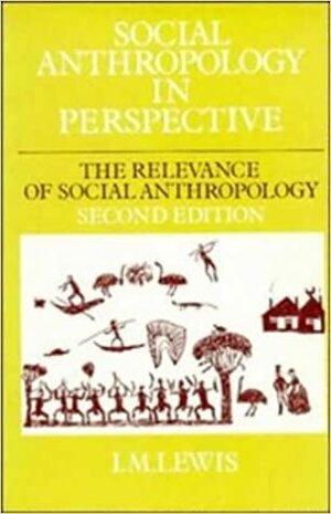 Social Anthropology in Perspective: The Relevance of Social Anthropology by I.M. Lewis