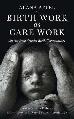 Birth Work As Care Work: Stories from Activist Birth Communities by Silvia Federici, Alana Apfel, Alana Apfel