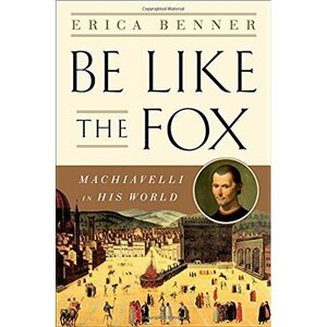 Be Like the Fox: Machiavelli In His World by Erica Benner