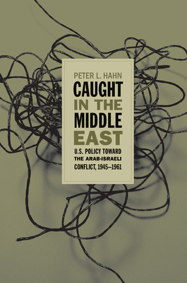 Caught in the Middle East: U.S. Policy Toward the Arab-Israeli Conflict, 1945-1961 by Peter L. Hahn