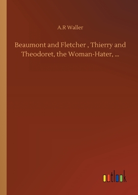 Beaumont and Fletcher, Thierry and Theodoret, the Woman-Hater, ... by A. R. Waller