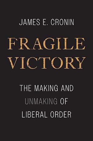 Fragile Victory: The Making and Unmaking of Liberal Order by James E. Cronin