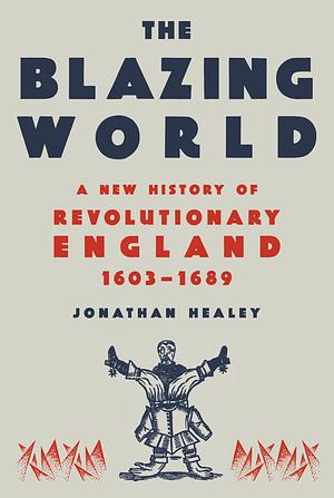 The Blazing World: A New History of Revolutionary England, 1603-1689 by Jonathan Healey