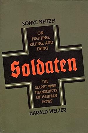 Soldaten: On Fighting, Killing, and Dying by Harald Welzer, Sönke Neitzel, Jefferson Chase