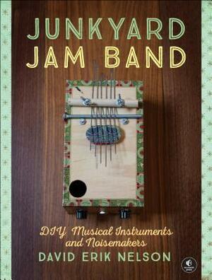 Junkyard Jam Band: DIY Musical Instruments and Noisemakers by David Erik Nelson