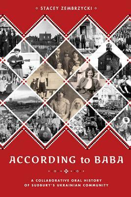 According to Baba: A Collaborative Oral History of Sudbury's Ukrainian Community by Stacey Zembrzycki