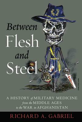 Between Flesh and Steel: A History of Military Medicine from the Middle Ages to the War in Afghanistan by Richard A. Gabriel