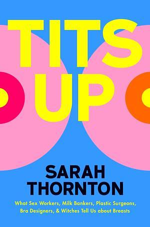 Tits Up: What Sex Workers, Milk Bankers, Plastic Surgeons, Bra Designers, and Witches Tell Us about Breasts by Sarah Thornton