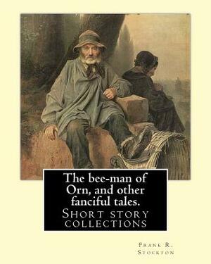 The bee-man of Orn, and other fanciful tales. By: Frank R. Stockton: Frank Richard Stockton (April 5, 1834 - April 20, 1902) was an American writer an by Frank R. Stockton