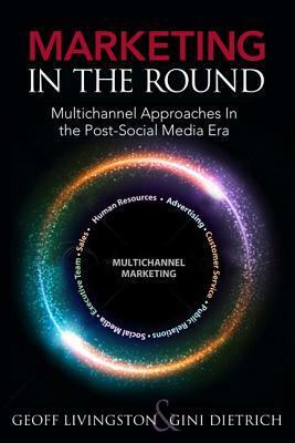 Marketing in the Round: Multichannel Approaches in the Post-Social Media Era by Gini Dietrich, Geoff Livingston