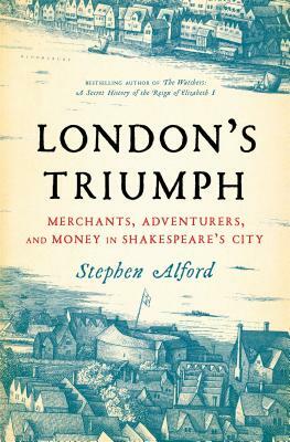 London's Triumph: Merchants, Adventurers, and Money in Shakespeare's City by Stephen Alford