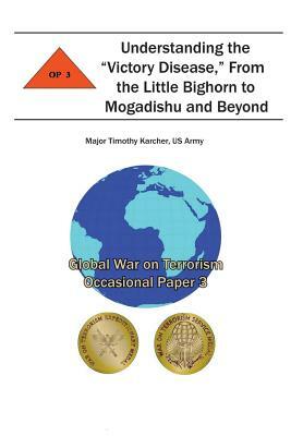 Understanding the "Victory Disease," From the Little Bighorn to Mogadishu and Beyond: Global War on Terrorism Occasional Paper 3 by Combat Studies Institute, Us Army Major Timothy Karcher