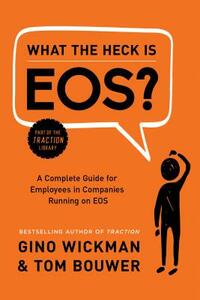 What the Heck Is Eos?: A Complete Guide for Employees in Companies Running on EOS by Tom Bouwer, Gino Wickman