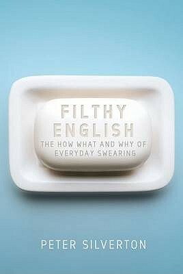 Filthy English: The How, Why, When and What of Everyday Swearing by Peter Silverton