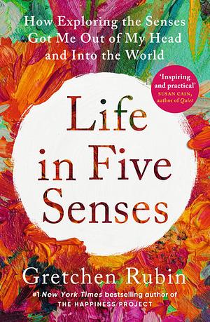 Life in Five Senses: How Exploring the Senses Got Me Out of My Head and Into the World by Gretchen Rubin