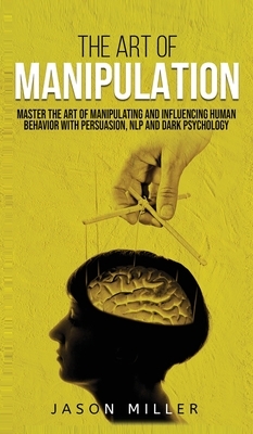 The Art of Manipulation: Master the Art of Manipulating and Influencing Human Behavior with Persuasion, NLP, and Dark Psychology by Jason Miller