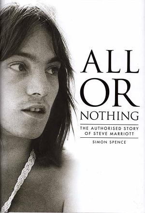 All Or Nothing: The Authorised Story of Steve Marriott by Simon Spence, Simon Spence