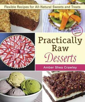 Practically Raw Desserts: Flexible Recipes for All-Natural Sweets and Treats by Amber Shea Crawley