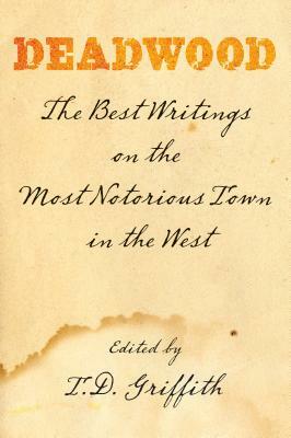 Deadwood: The Best Writings on the Most Notorious Town in the West by T. D. Griffith
