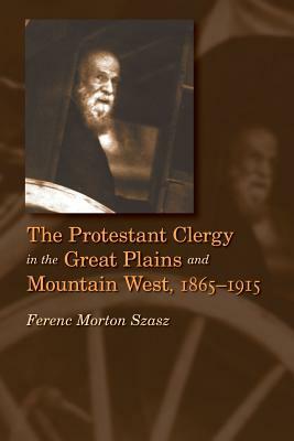 The Protestant Clergy in the Great Plains and Mountain West, 1865-1915 by Ferenc Morton Szasz